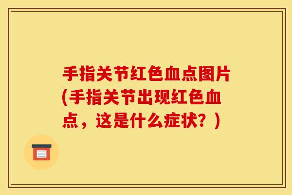 手指关节红色血点图片(手指关节出现红色血点，这是什么症状？)