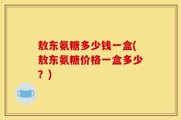 敖东氨糖多少钱一盒(敖东氨糖价格一盒多少？)