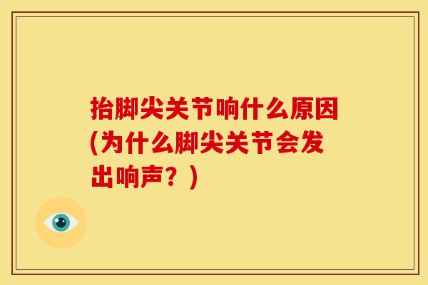 抬脚尖关节响什么原因(为什么脚尖关节会发出响声？)