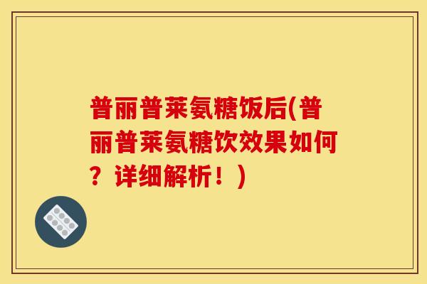 普丽普莱氨糖饭后(普丽普莱氨糖饮效果如何？详细解析！)