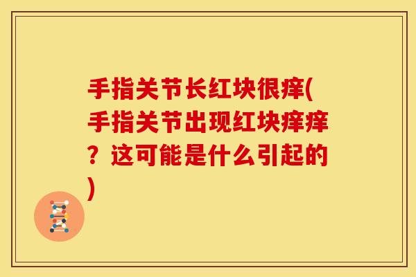 手指关节长红块很痒(手指关节出现红块痒痒？这可能是什么引起的)