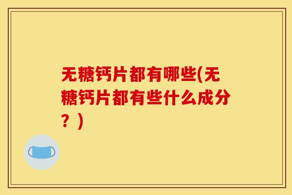 无糖钙片都有哪些(无糖钙片都有些什么成分？)