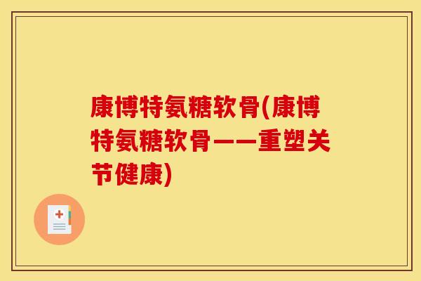 康博特氨糖软骨(康博特氨糖软骨——重塑关节健康)