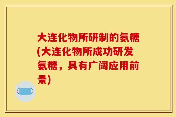 大连化物所研制的氨糖(大连化物所成功研发氨糖，具有广阔应用前景)