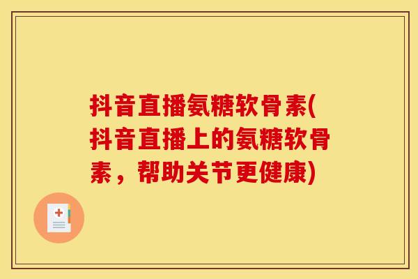 抖音直播氨糖软骨素(抖音直播上的氨糖软骨素，帮助关节更健康)