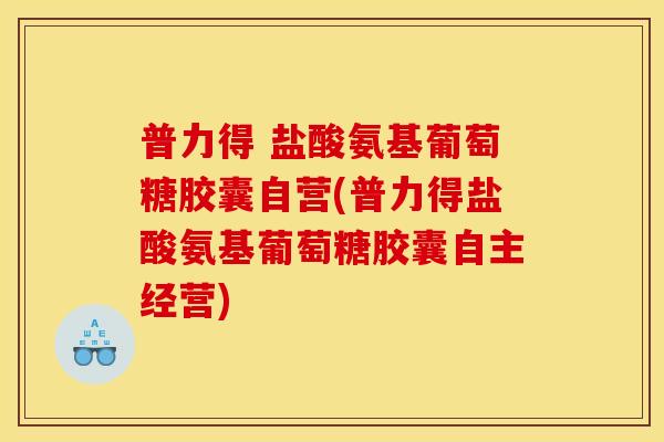普力得 盐酸氨基葡萄糖胶囊自营(普力得盐酸氨基葡萄糖胶囊自主经营)
