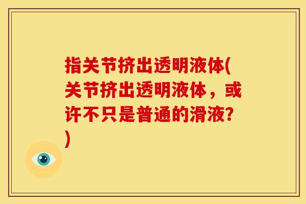 指关节挤出透明液体(关节挤出透明液体，或许不只是普通的滑液？)