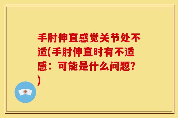 手肘伸直感觉关节处不适(手肘伸直时有不适感：可能是什么问题？)