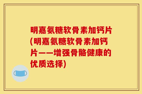 明嘉氨糖软骨素加钙片(明嘉氨糖软骨素加钙片——增强骨骼健康的优质选择)
