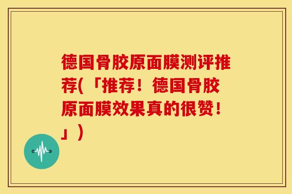 德国骨胶原面膜测评推荐(「推荐！德国骨胶原面膜效果真的很赞！」)