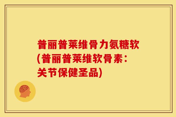 普丽普莱维骨力氨糖软(普丽普莱维软骨素：关节保健圣品)