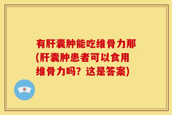 有肝囊肿能吃维骨力那(肝囊肿患者可以食用维骨力吗？这是答案)