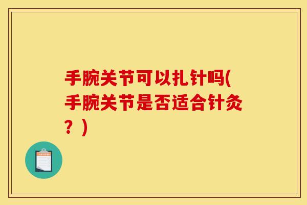 手腕关节可以扎针吗(手腕关节是否适合针灸？)