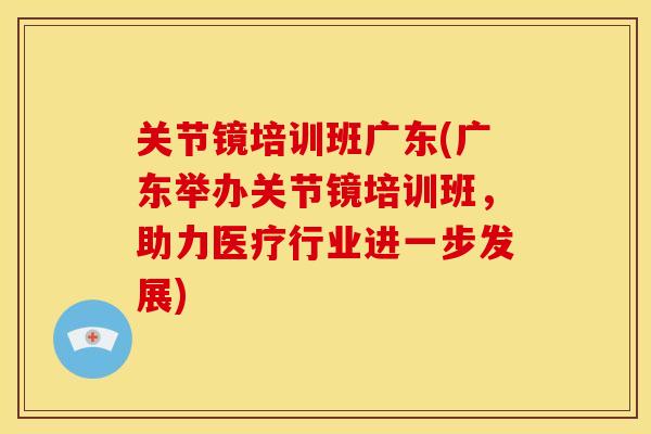 关节镜培训班广东(广东举办关节镜培训班，助力医疗行业进一步发展)