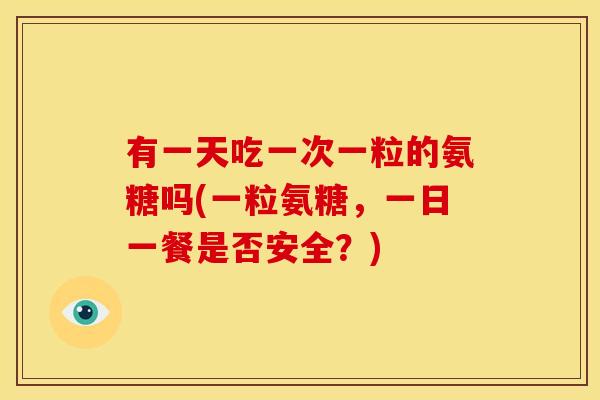 有一天吃一次一粒的氨糖吗(一粒氨糖，一日一餐是否安全？)