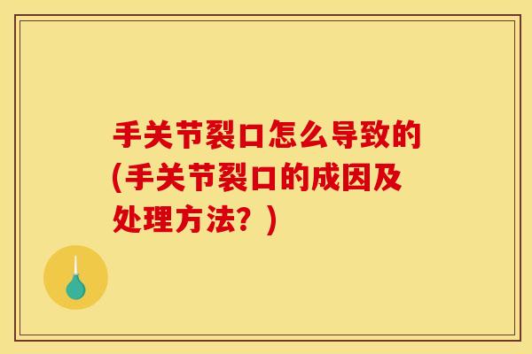 手关节裂口怎么导致的(手关节裂口的成因及处理方法？)