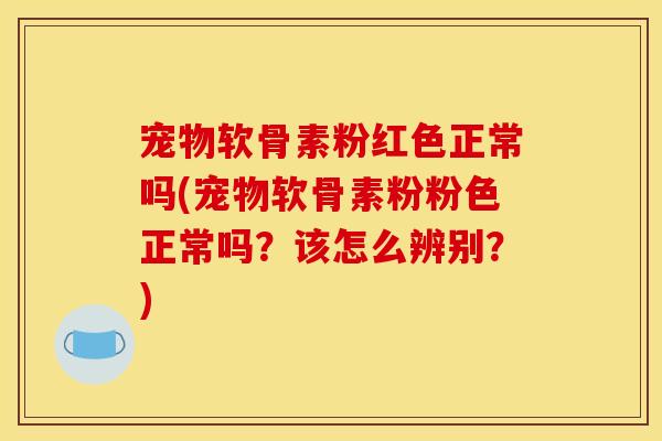 宠物软骨素粉红色正常吗(宠物软骨素粉粉色正常吗？该怎么辨别？)