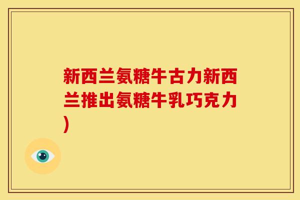 新西兰氨糖牛古力新西兰推出氨糖牛乳巧克力)