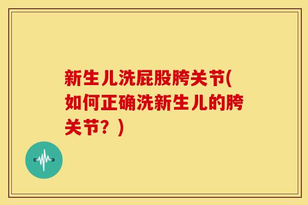 新生儿洗屁股胯关节(如何正确洗新生儿的胯关节？)