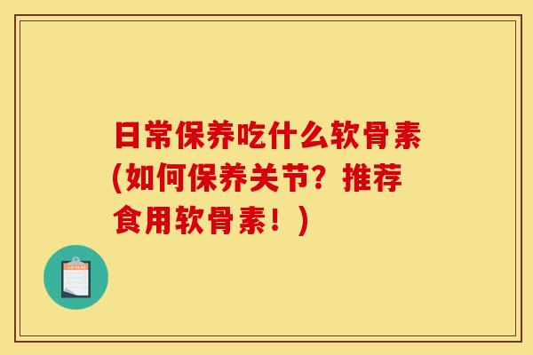 日常保养吃什么软骨素(如何保养关节？推荐食用软骨素！)