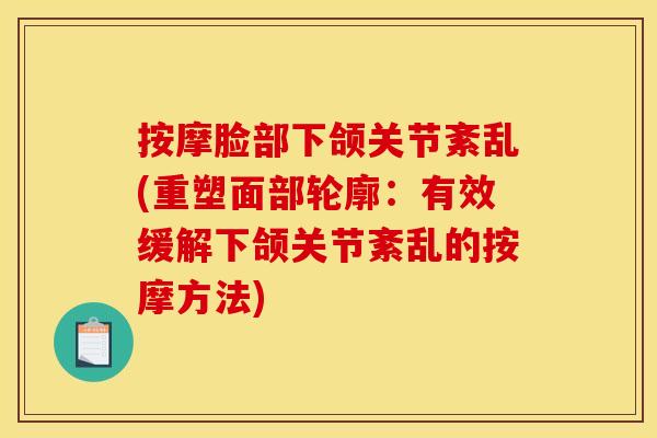按摩脸部下颌关节紊乱(重塑面部轮廓：有效缓解下颌关节紊乱的按摩方法)