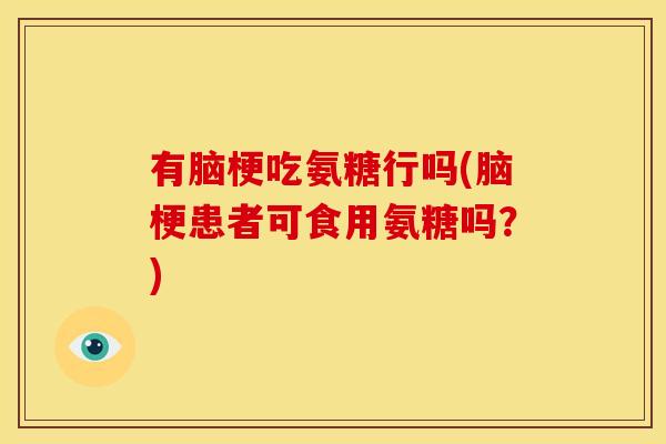 有脑梗吃氨糖行吗(脑梗患者可食用氨糖吗？)