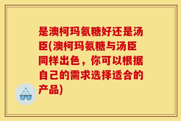 是澳柯玛氨糖好还是汤臣(澳柯玛氨糖与汤臣同样出色，你可以根据自己的需求选择适合的产品)