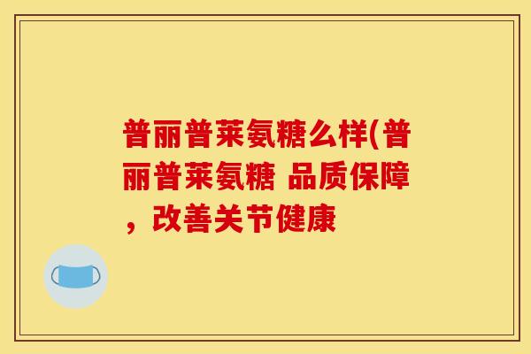 普丽普莱氨糖么样(普丽普莱氨糖 品质保障，改善关节健康