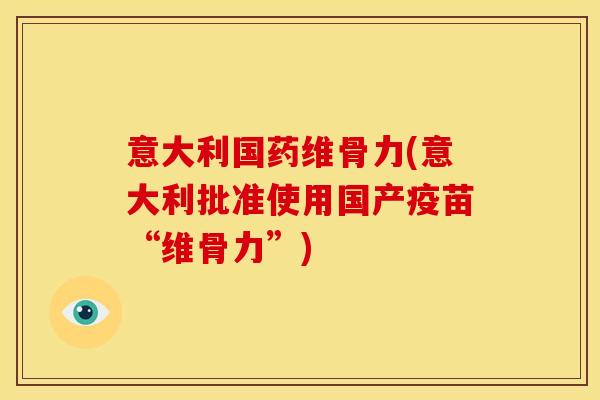 意大利国药维骨力(意大利批准使用国产疫苗“维骨力”)