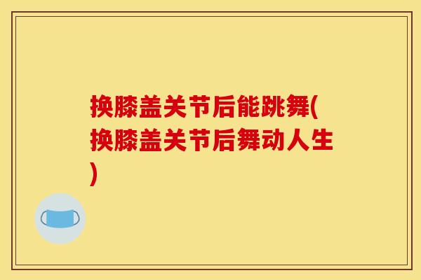 换膝盖关节后能跳舞(换膝盖关节后舞动人生)