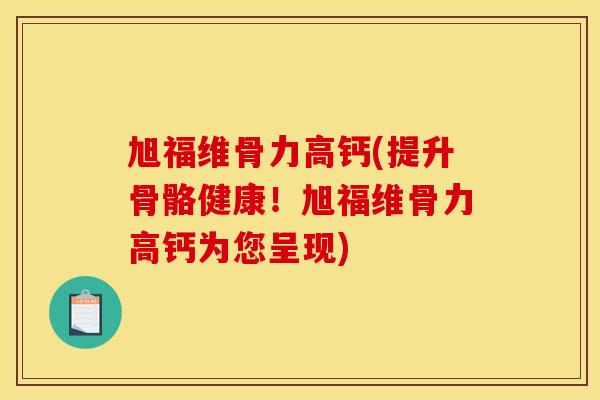 旭福维骨力高钙(提升骨骼健康！旭福维骨力高钙为您呈现)