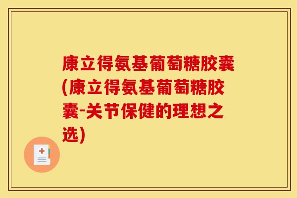 康立得氨基葡萄糖胶囊(康立得氨基葡萄糖胶囊-关节保健的理想之选)
