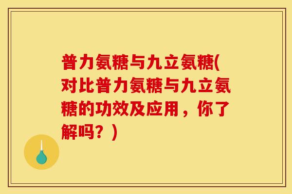 普力氨糖与九立氨糖(对比普力氨糖与九立氨糖的功效及应用，你了解吗？)