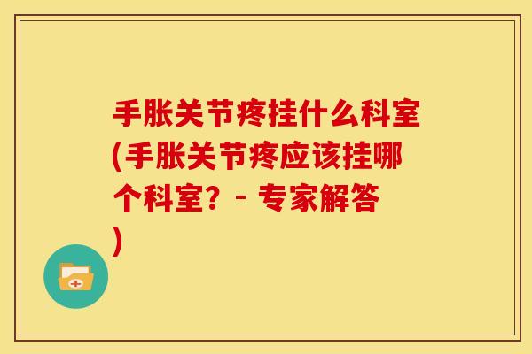 手胀关节疼挂什么科室(手胀关节疼应该挂哪个科室？- 专家解答)