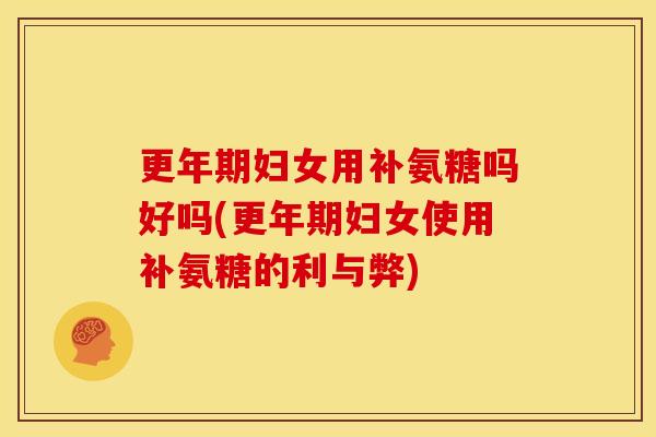 更年期妇女用补氨糖吗好吗(更年期妇女使用补氨糖的利与弊)