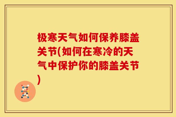 极寒天气如何保养膝盖关节(如何在寒冷的天气中保护你的膝盖关节)