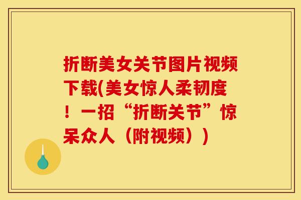 折断美女关节图片视频下载(美女惊人柔韧度！一招“折断关节”惊呆众人（附视频）)