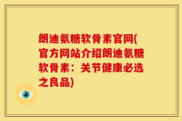 朗迪氨糖软骨素官网(官方网站介绍朗迪氨糖软骨素：关节健康必选之良品)
