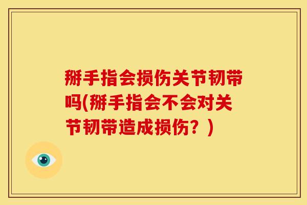 掰手指会损伤关节韧带吗(掰手指会不会对关节韧带造成损伤？)