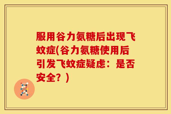 服用谷力氨糖后出现飞蚊症(谷力氨糖使用后引发飞蚊症疑虑：是否安全？)