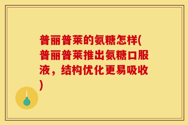 普丽普莱的氨糖怎样(普丽普莱推出氨糖口服液，结构优化更易吸收)