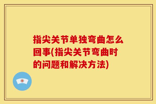 指尖关节单独弯曲怎么回事(指尖关节弯曲时的问题和解决方法)