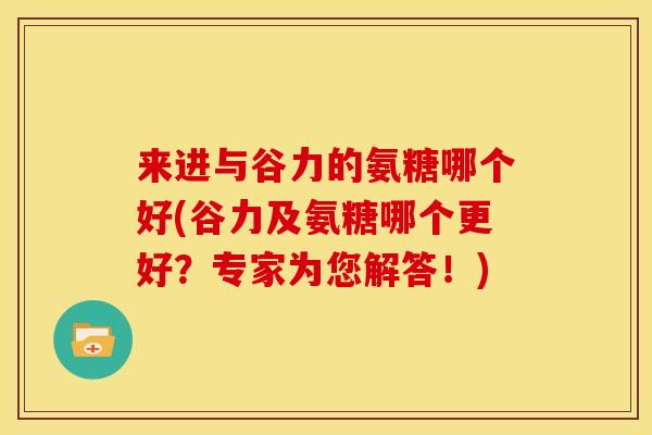 来进与谷力的氨糖哪个好(谷力及氨糖哪个更好？专家为您解答！)