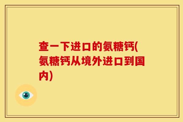 查一下进口的氨糖钙(氨糖钙从境外进口到国内)