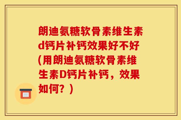朗迪氨糖软骨素维生素d钙片补钙效果好不好(用朗迪氨糖软骨素维生素D钙片补钙，效果如何？)