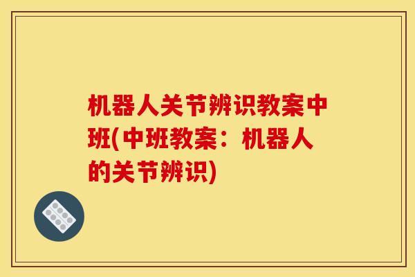 机器人关节辨识教案中班(中班教案：机器人的关节辨识)