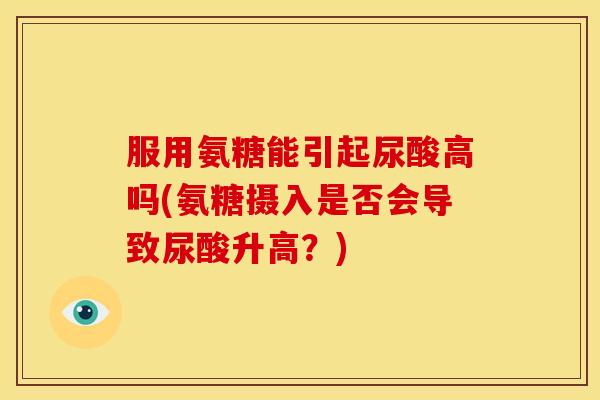 服用氨糖能引起尿酸高吗(氨糖摄入是否会导致尿酸升高？)