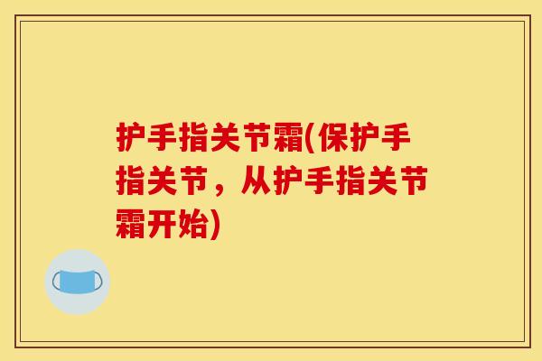 护手指关节霜(保护手指关节，从护手指关节霜开始)