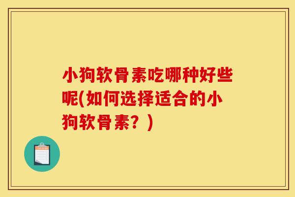 小狗软骨素吃哪种好些呢(如何选择适合的小狗软骨素？)