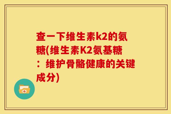 查一下维生素k2的氨糖(维生素K2氨基糖：维护骨骼健康的关键成分)